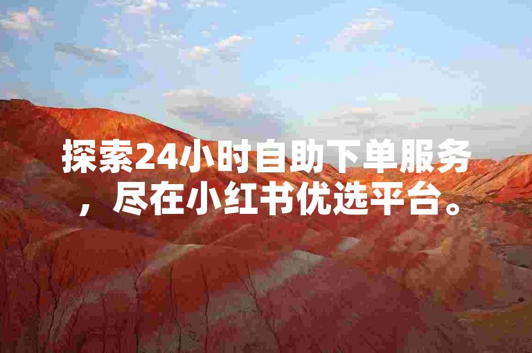 探索24小时自助下单服务，尽在小红书优选平台。