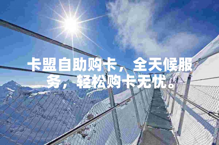 卡盟自助购卡，全天候服务，轻松购卡无忧。