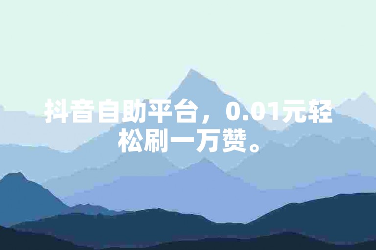 抖音自助平台，0.01元轻松刷一万赞。