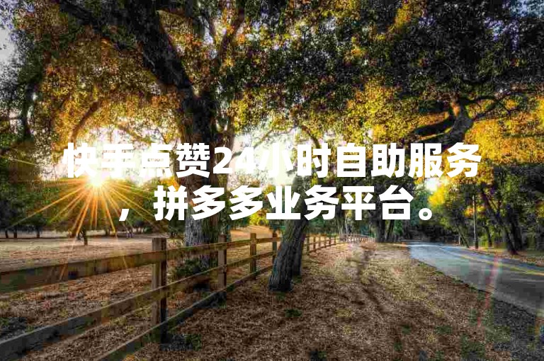 快手点赞24小时自助服务，拼多多业务平台。