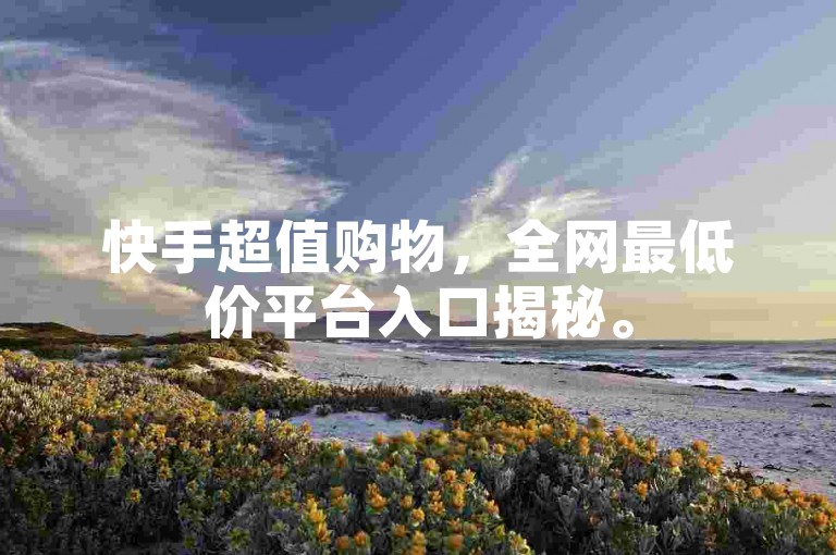 快手超值购物，全网最低价平台入口揭秘。