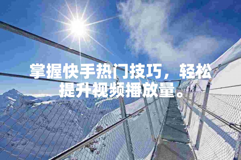 掌握快手热门技巧，轻松提升视频播放量。