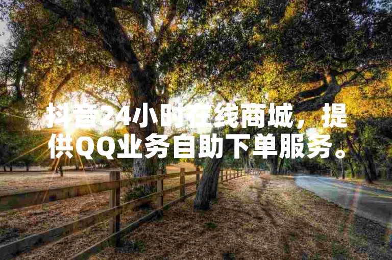 抖音24小时在线商城，提供QQ业务自助下单服务。