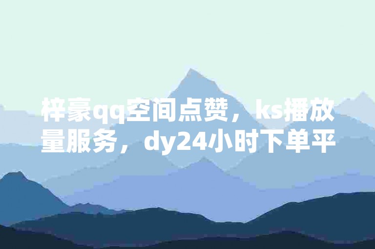 梓豪qq空间点赞，ks播放量服务，dy24小时下单平台。
