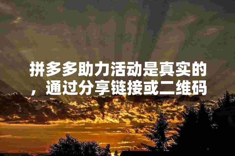 拼多多助力活动是真实的，通过分享链接或二维码邀请好友帮忙，可以增加获得优惠的机会。