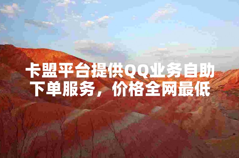 卡盟平台提供QQ业务自助下单服务，价格全网最低。