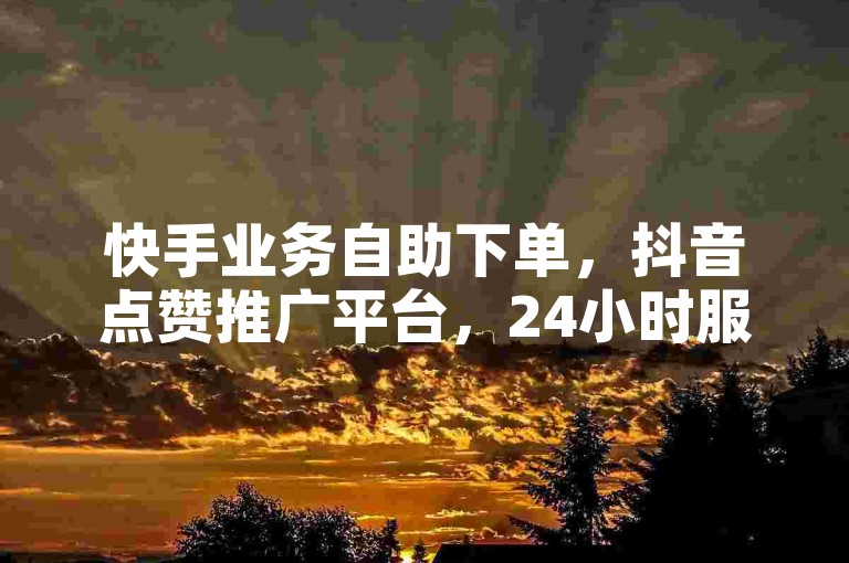 快手业务自助下单，抖音点赞推广平台，24小时服务。