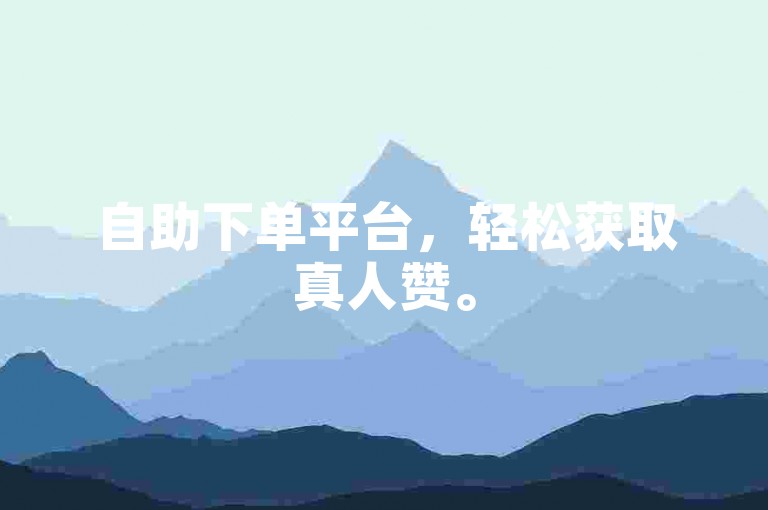 自助下单平台，轻松获取真人赞。