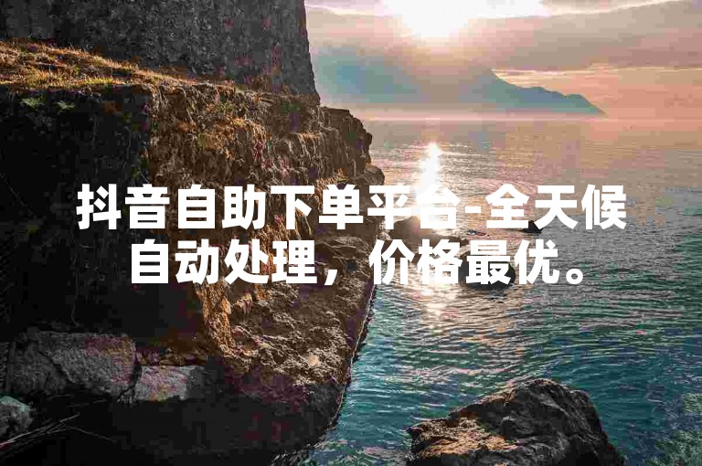 抖音自助下单平台-全天候自动处理，价格最优。
