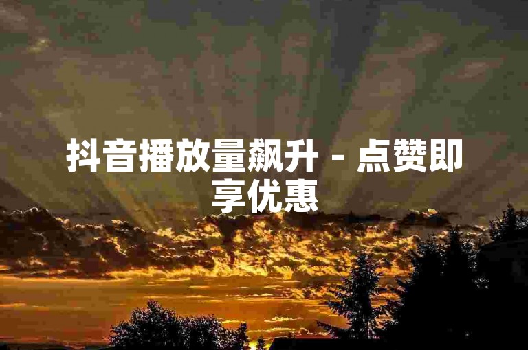 抖音播放量飙升 - 点赞即享优惠