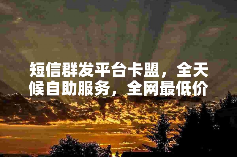 短信群发平台卡盟，全天候自助服务，全网最低价优惠。