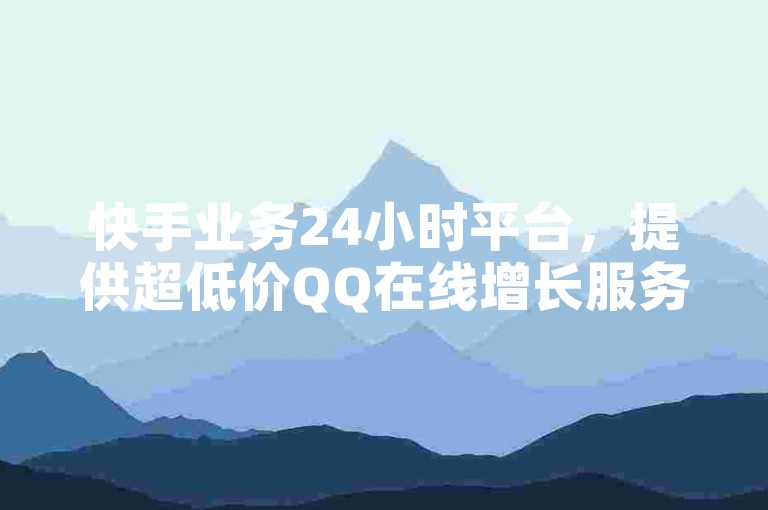 快手业务24小时平台，提供超低价QQ在线增长服务。