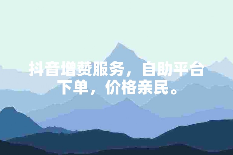 抖音增赞服务，自助平台下单，价格亲民。