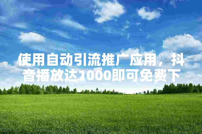 使用自动引流推广应用，抖音播放达1000即可免费下单。