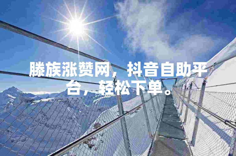 滕族涨赞网，抖音自助平台，轻松下单。