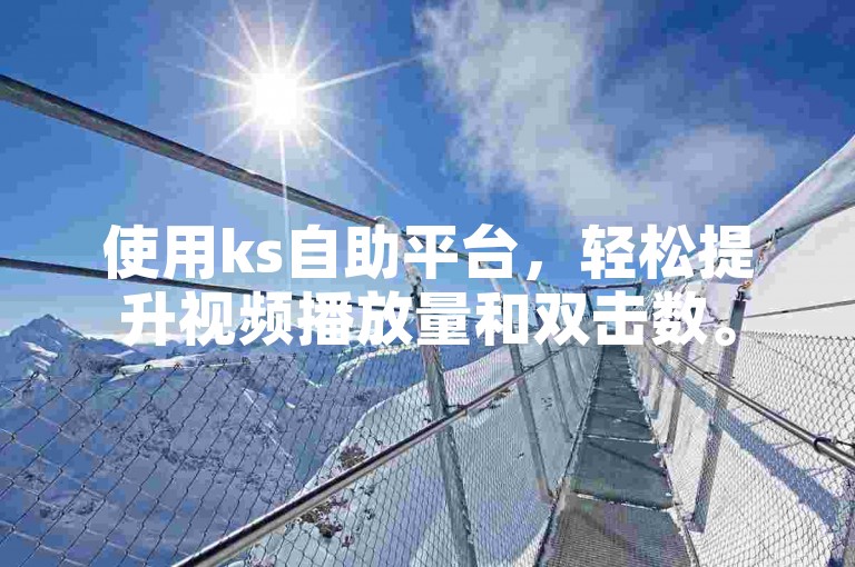 使用ks自助平台，轻松提升视频播放量和双击数。