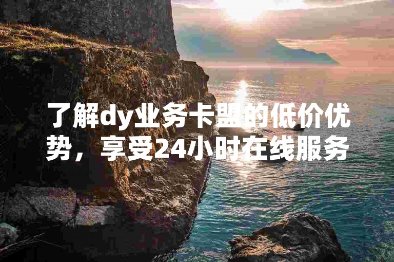 了解dy业务卡盟的低价优势，享受24小时在线服务。