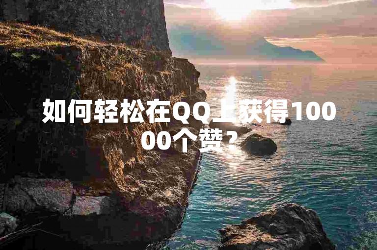 如何轻松在QQ上获得10000个赞？