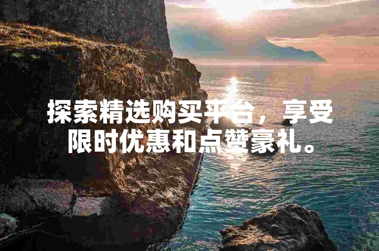 探索精选购买平台，享受限时优惠和点赞豪礼。