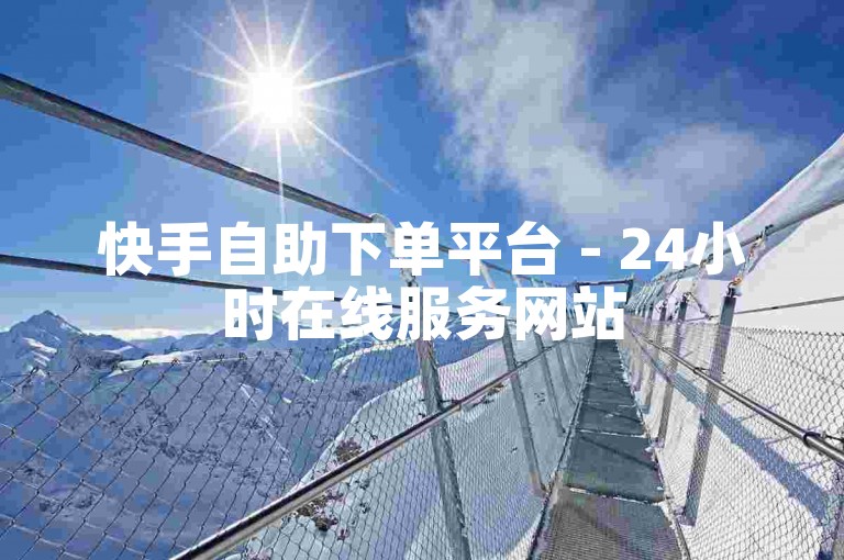 快手自助下单平台 - 24小时在线服务网站