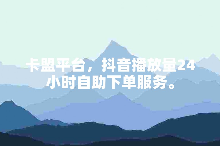 卡盟平台，抖音播放量24小时自助下单服务。