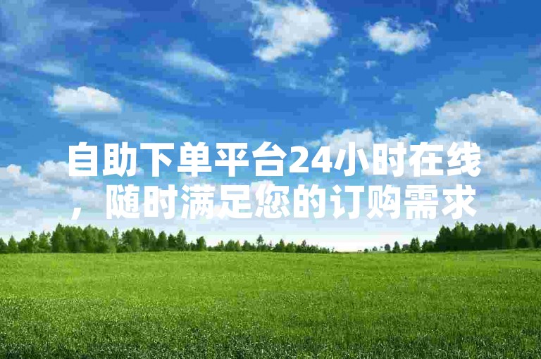 自助下单平台24小时在线，随时满足您的订购需求。