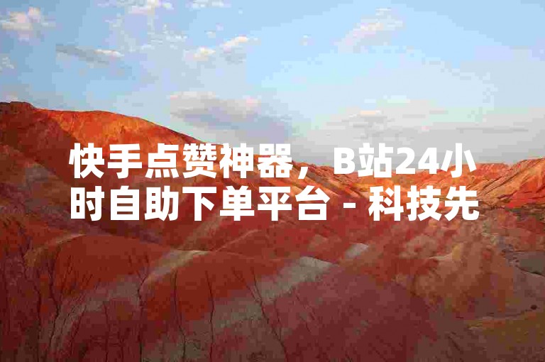 快手点赞神器，B站24小时自助下单平台 - 科技先锋网