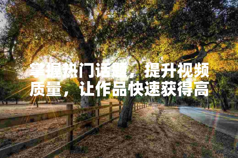 掌握热门话题，提升视频质量，让作品快速获得高赞。
