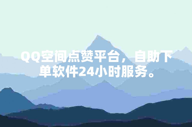 QQ空间点赞平台，自助下单软件24小时服务。