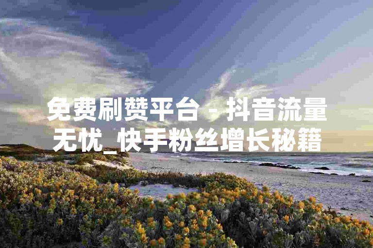 免费刷赞平台 - 抖音流量无忧_快手粉丝增长秘籍