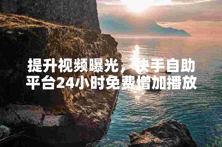 提升视频曝光，快手自助平台24小时免费增加播放量赞。