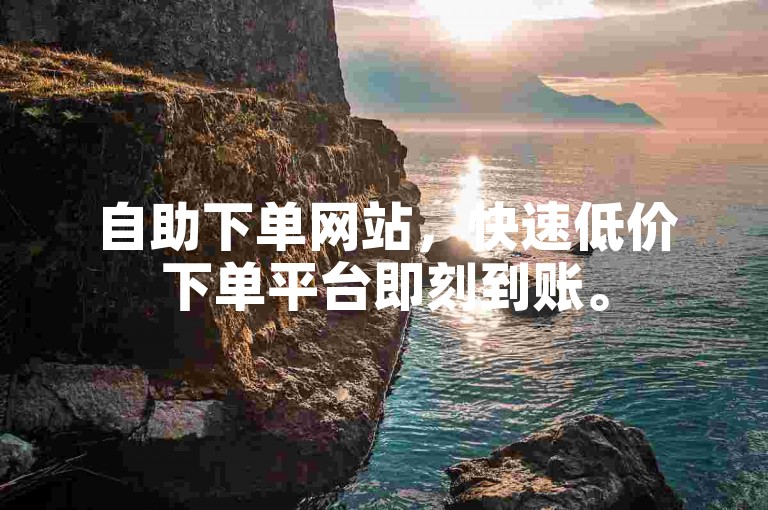 自助下单网站，快速低价下单平台即刻到账。