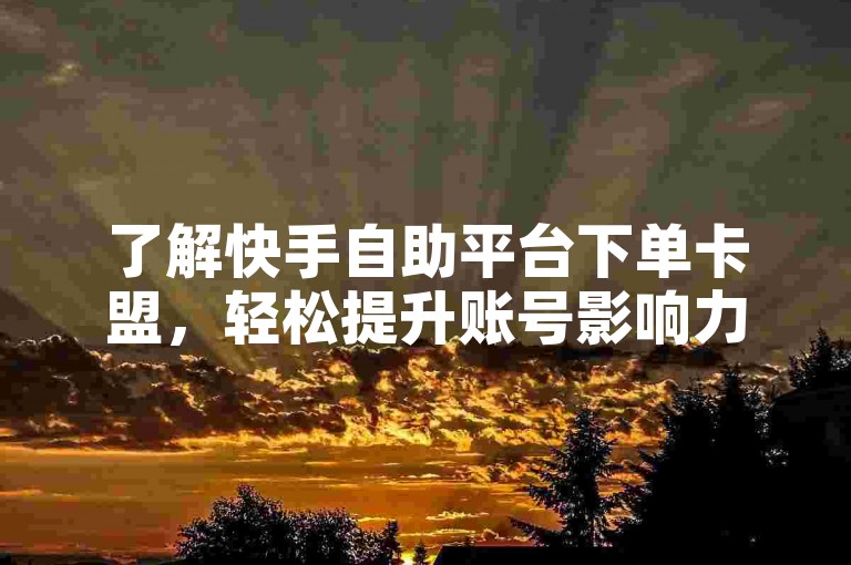 了解快手自助平台下单卡盟，轻松提升账号影响力。