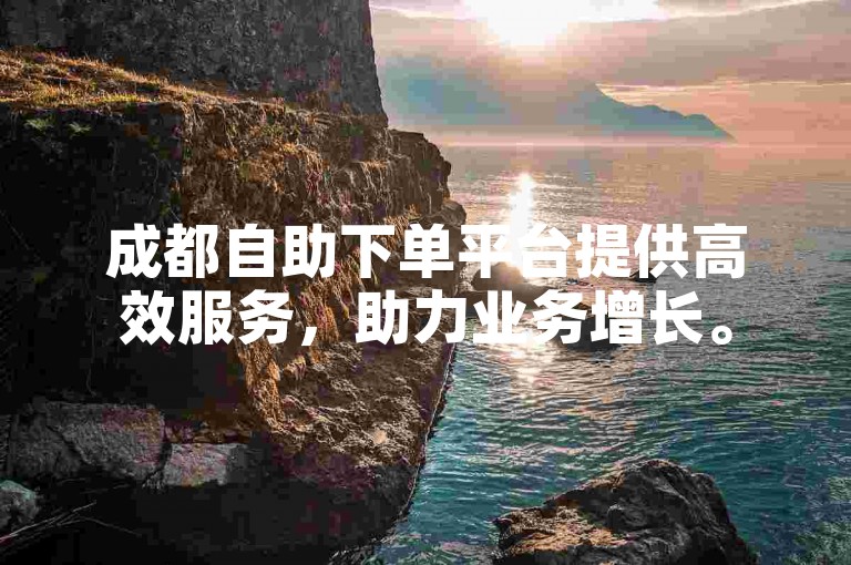 成都自助下单平台提供高效服务，助力业务增长。