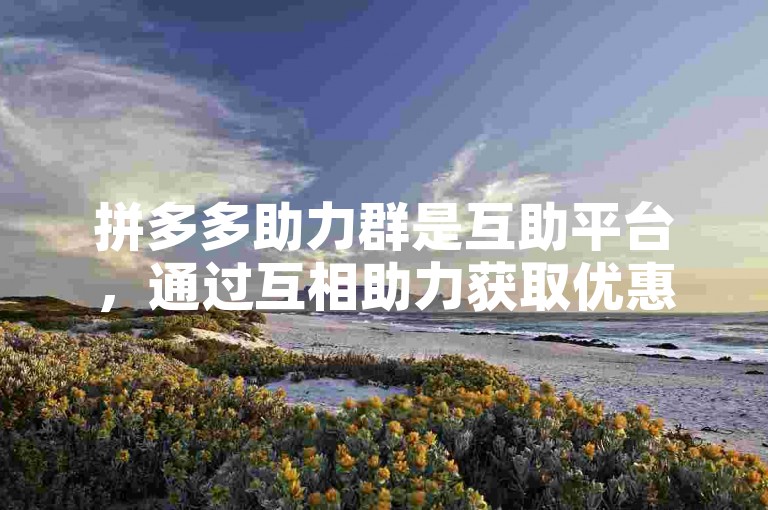 拼多多助力群是互助平台，通过互相助力获取优惠。