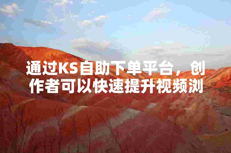 通过KS自助下单平台，创作者可以快速提升视频浏览量和点赞数。
