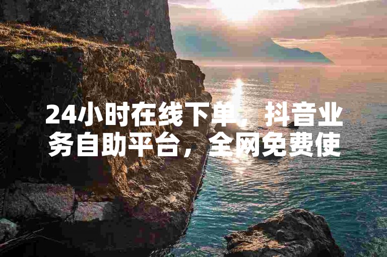 24小时在线下单，抖音业务自助平台，全网免费使用。