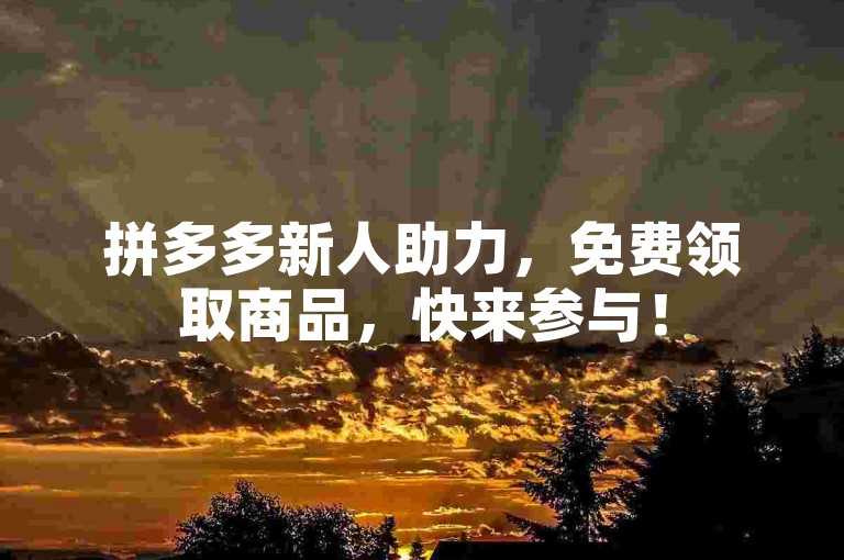 拼多多新人助力，免费领取商品，快来参与！