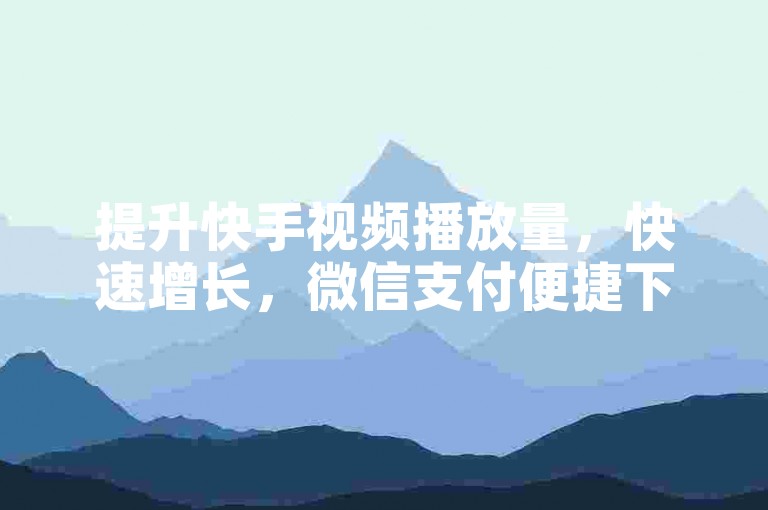 提升快手视频播放量，快速增长，微信支付便捷下单。