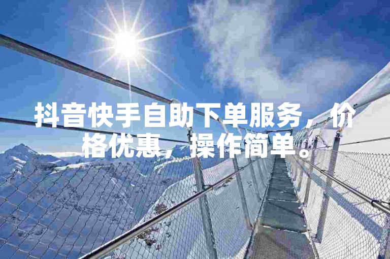 抖音快手自助下单服务，价格优惠，操作简单。
