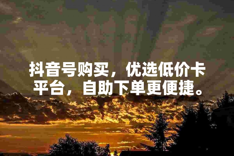 抖音号购买，优选低价卡平台，自助下单更便捷。