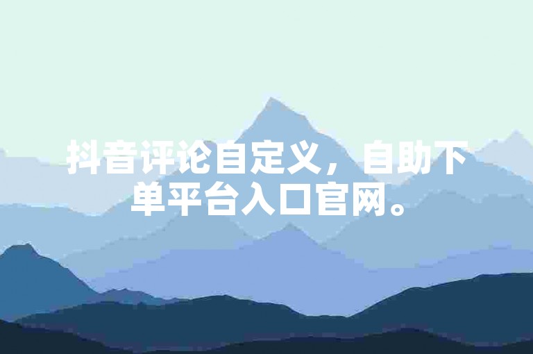 抖音评论自定义，自助下单平台入口官网。