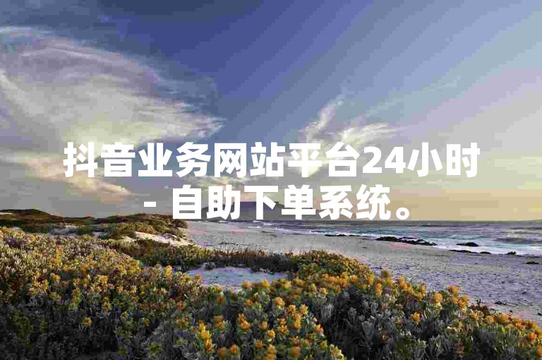 抖音业务网站平台24小时 - 自助下单系统。