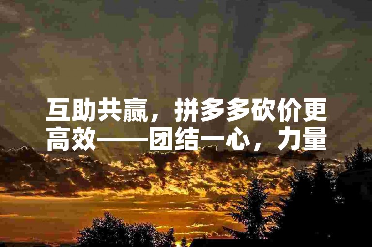 互助共赢，拼多多砍价更高效——团结一心，力量无穷大。