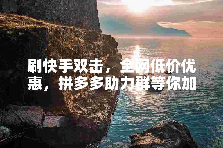 刷快手双击，全网低价优惠，拼多多助力群等你加入。
