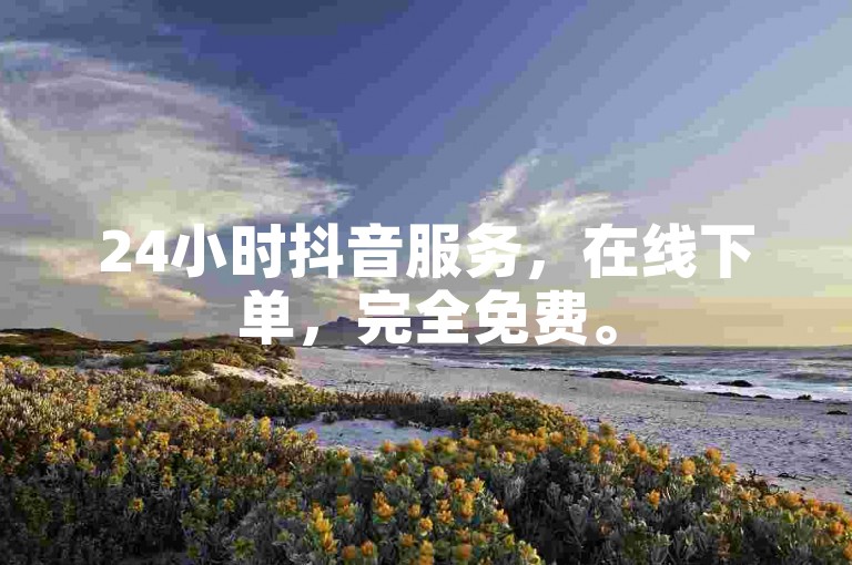 24小时抖音服务，在线下单，完全免费。