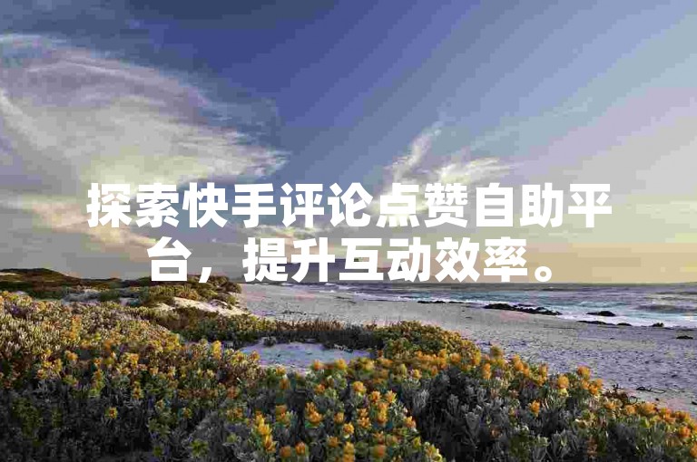 探索快手评论点赞自助平台，提升互动效率。