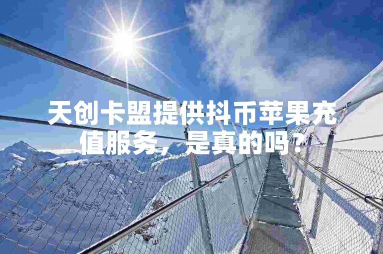 天创卡盟提供抖币苹果充值服务，是真的吗？