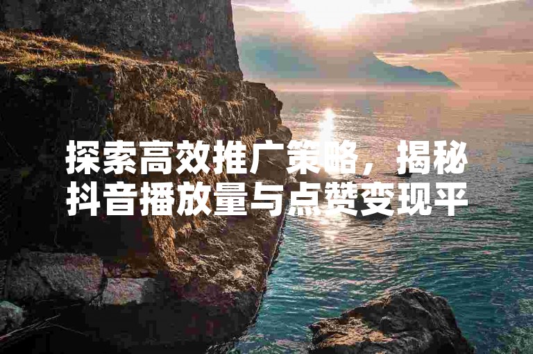 探索高效推广策略，揭秘抖音播放量与点赞变现平台。