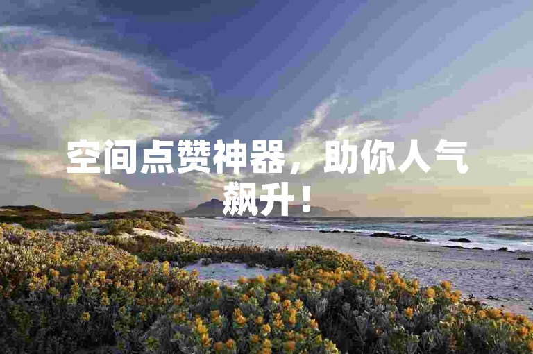 空间点赞神器，助你人气飙升！